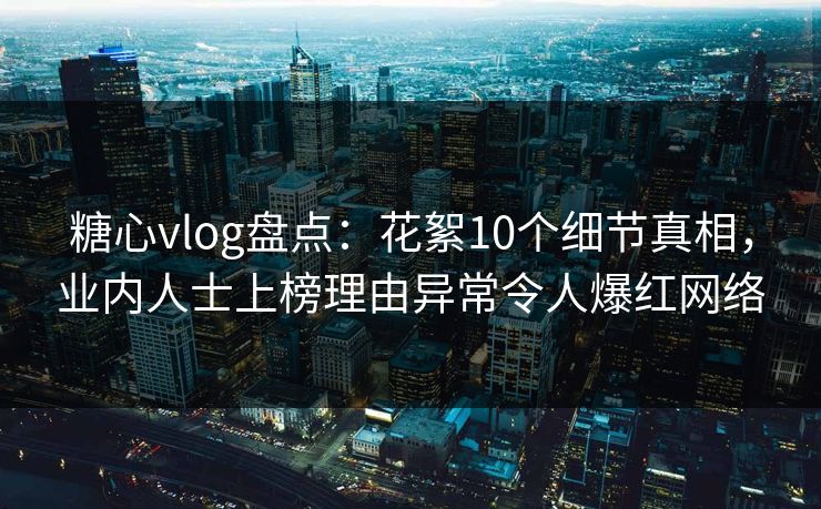 糖心vlog盘点：花絮10个细节真相，业内人士上榜理由异常令人爆红网络