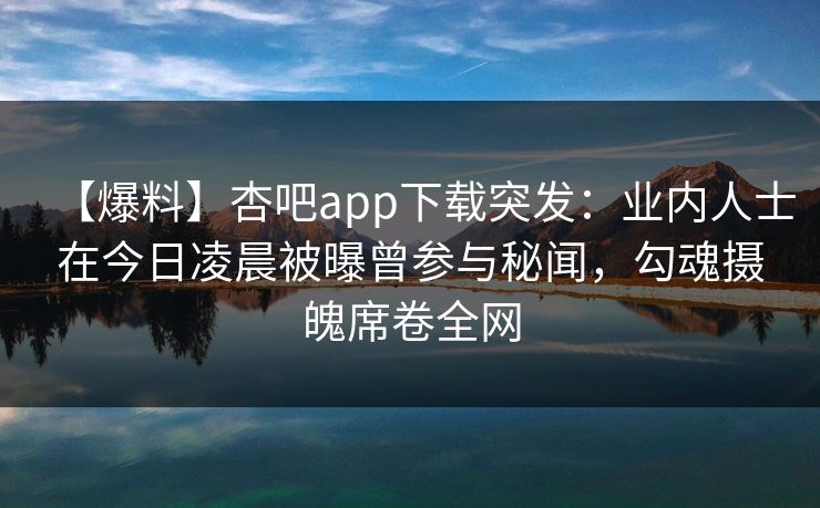 【爆料】杏吧app下载突发:业内人士在今日凌晨被曝曾参与秘闻,勾魂摄魄席卷全网
