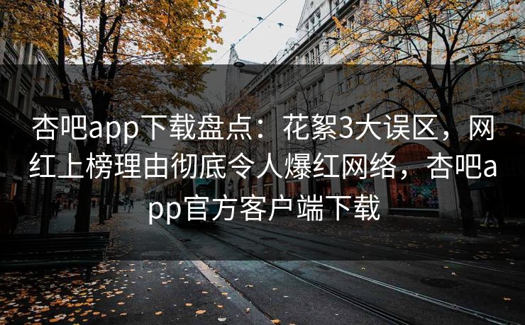 杏吧app下载盘点:花絮3大误区,网红上榜理由彻底令人爆红网络,杏吧app官方客户端下载