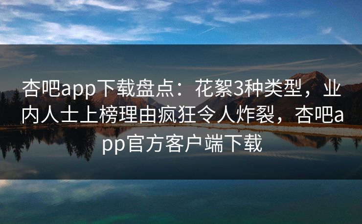 杏吧app下载盘点：花絮3种类型，业内人士上榜理由疯狂令人炸裂，杏吧app官方客户端下载