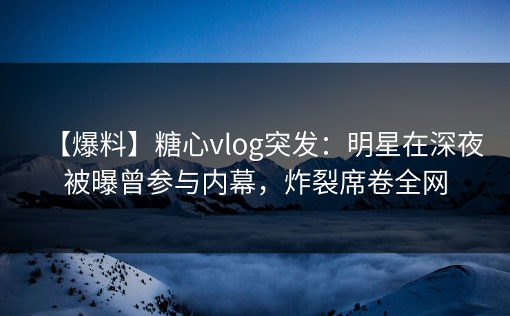 【爆料】糖心vlog突发:明星在深夜被曝曾参与内幕,炸裂席卷全网