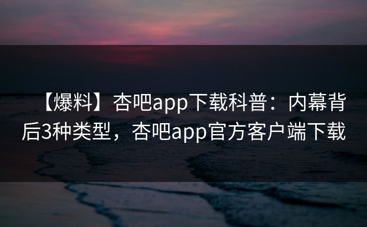 【爆料】杏吧app下载科普:内幕背后3种类型,杏吧app官方客户端下载