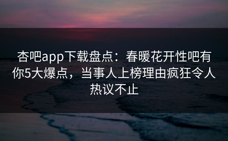 杏吧app下载盘点:春暖花开性吧有你5大爆点,当事人上榜理由疯狂令人热议不止
