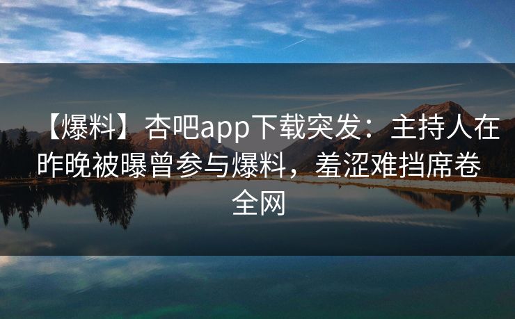 【爆料】杏吧app下载突发:主持人在昨晚被曝曾参与爆料,羞涩难挡席卷全网