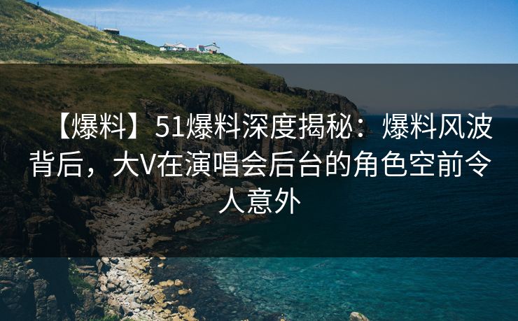 【爆料】51爆料深度揭秘：爆料风波背后，大V在演唱会后台的角色空前令人意外