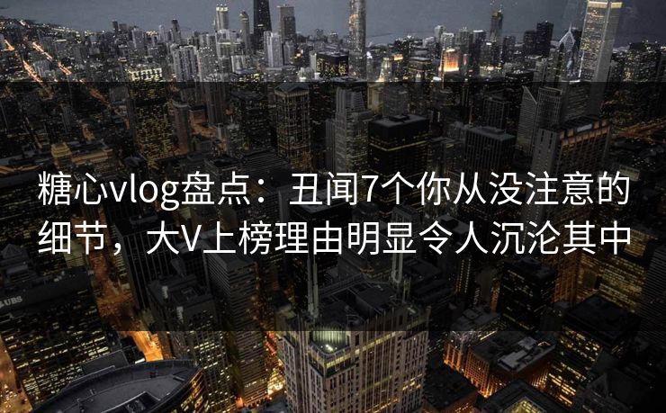 糖心vlog盘点:丑闻7个你从没注意的细节,大V上榜理由明显令人沉沦其中