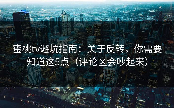 蜜桃tv避坑指南:关于反转,你需要知道这5点(评论区会吵起来) 蜜桃tv避坑指南:关于反转,你需要知道这5点(评论区会吵起来)