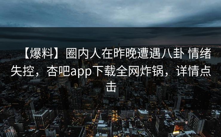 【爆料】圈内人在昨晚遭遇八卦 情绪失控，杏吧app下载全网炸锅，详情点击