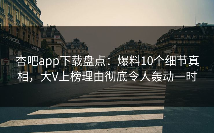 杏吧app下载盘点：爆料10个细节真相，大V上榜理由彻底令人轰动一时