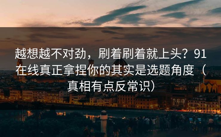 越想越不对劲，刷着刷着就上头？91在线真正拿捏你的其实是选题角度（真相有点反常识）