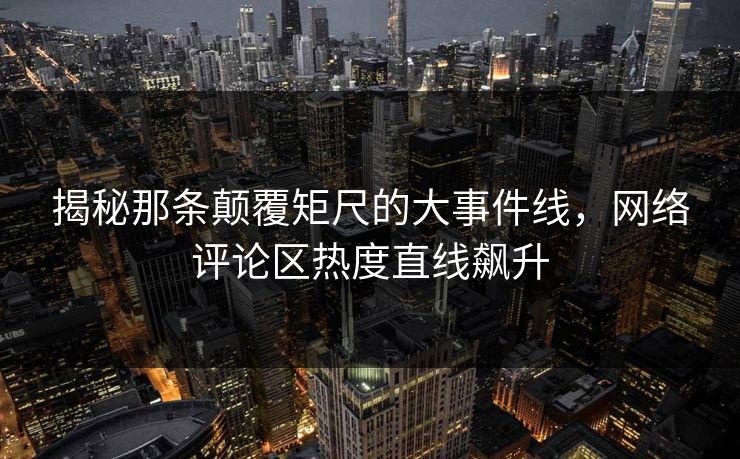 揭秘那条颠覆矩尺的大事件线，网络评论区热度直线飙升